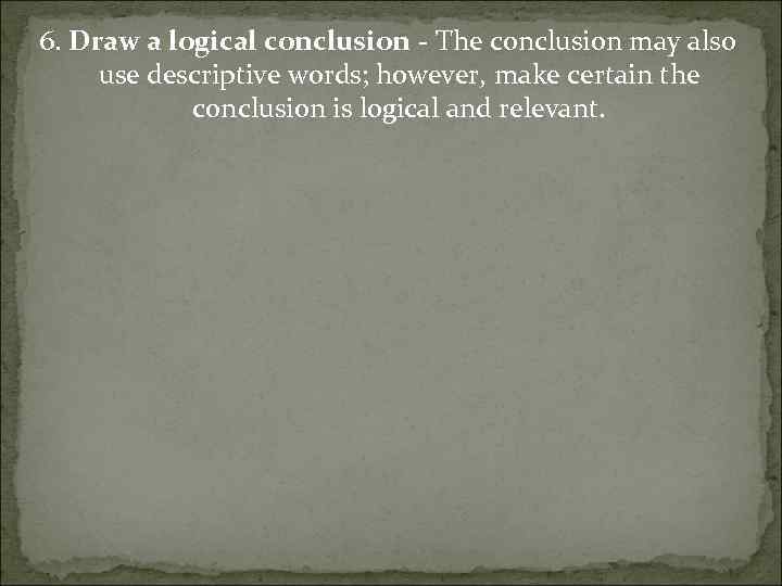 6. Draw a logical conclusion - The conclusion may also use descriptive words; however,
