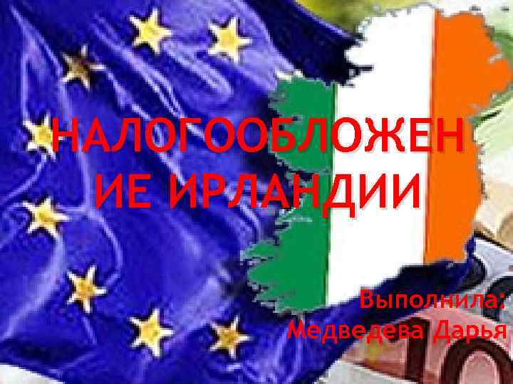 НАЛОГООБЛОЖЕН ИЕ ИРЛАНДИИ Выполнила: Медведева Дарья 