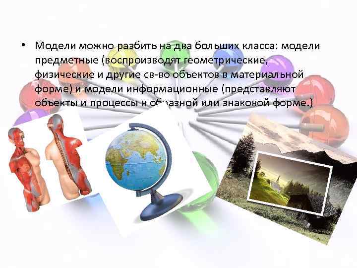  • Модели можно разбить на два больших класса: модели предметные (воспроизводят геометрические, физические