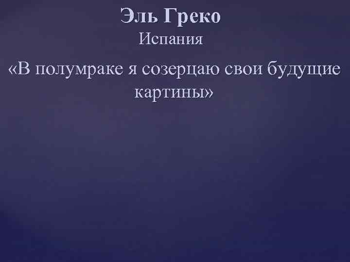 Эль Греко Испания «В полумраке я созерцаю свои будущие картины» 
