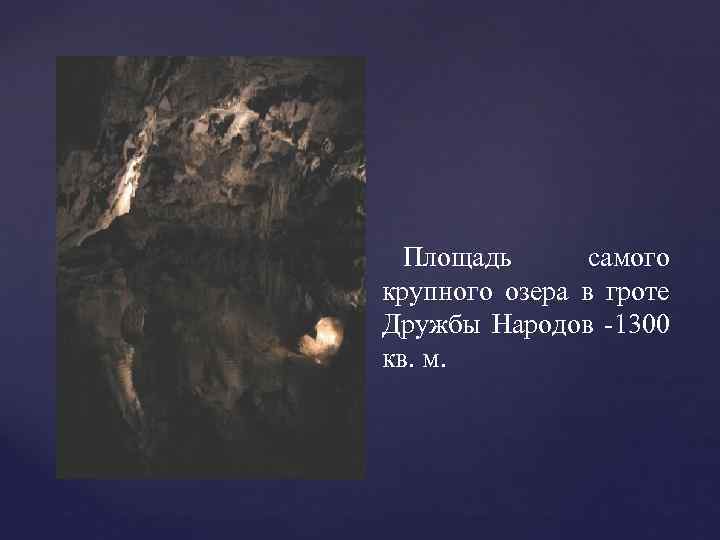 Площадь самого крупного озера в гроте Дружбы Народов -1300 кв. м. 