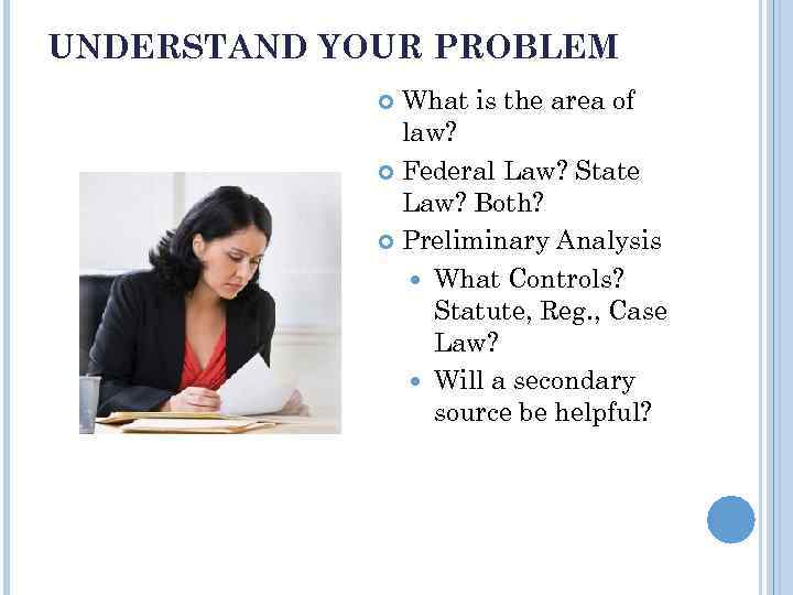UNDERSTAND YOUR PROBLEM What is the area of law? Federal Law? State Law? Both?