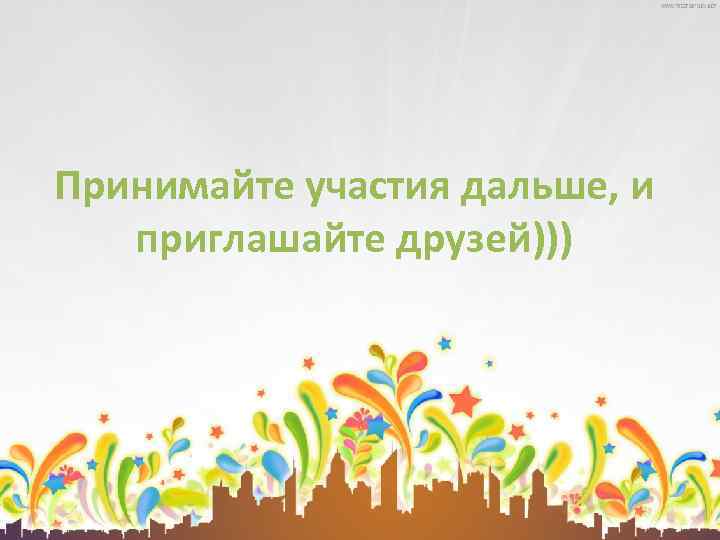 Принимайте участия дальше, и приглашайте друзей))) 