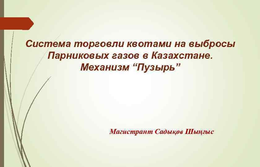 Система торговли квотами на выбросы Парниковых газов в Казахстане. Механизм “Пузырь” Магистрант Садықов Шыңғыс