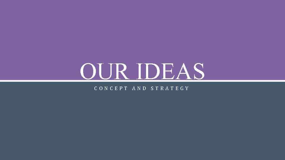 OUR IDEAS CONCEPT AND STRATEGY 