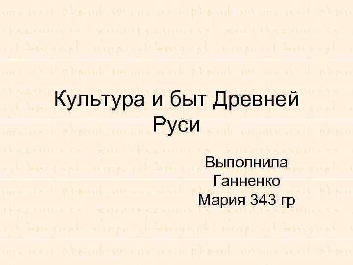 Культура и быт Древней Руси Выполнила Ганненко Мария 343 гр 