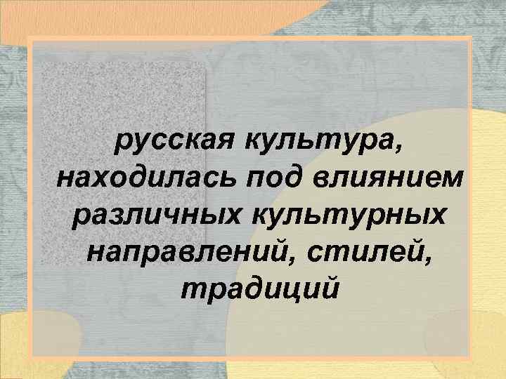 русская культура, находилась под влиянием различных культурных направлений, стилей, традиций 
