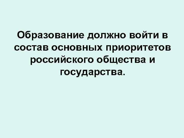 Образование должно войти в состав основных приоритетов российского общества и государства. 