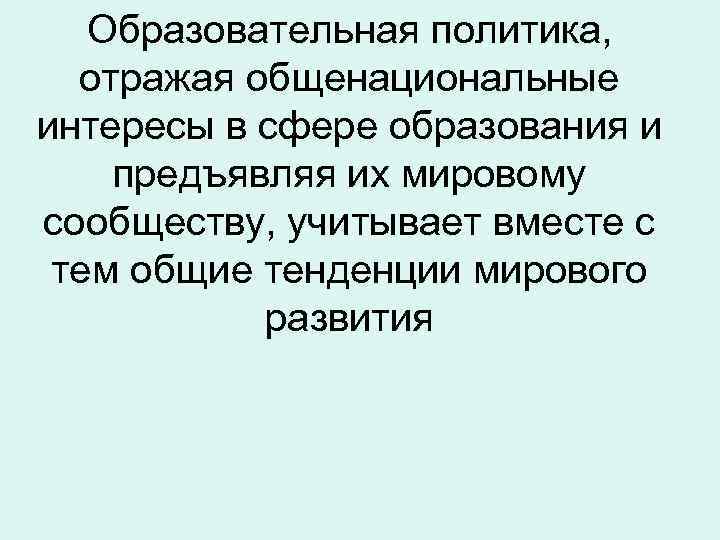 Образовательная политика, отражая общенациональные интересы в сфере образования и предъявляя их мировому сообществу, учитывает