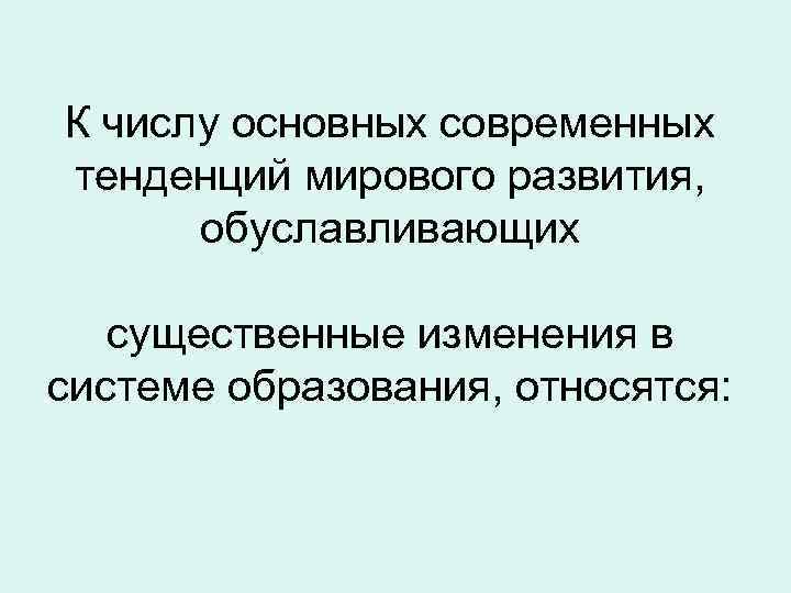 К числу основных современных тенденций мирового развития, обуславливающих существенные изменения в системе образования, относятся: