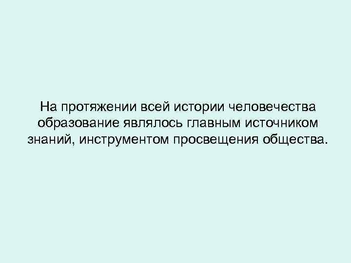 На протяжении всей истории человечества образование являлось главным источником знаний, инструментом просвещения общества. 