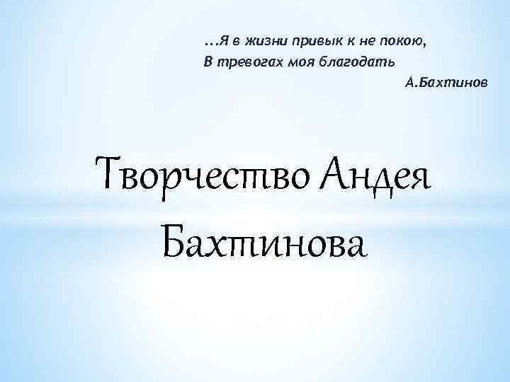 . . . Я в жизни привык к не покою, В тревогах моя благодать