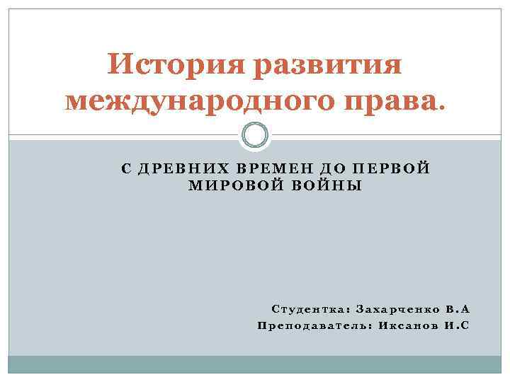 История развития международного права. С ДРЕВНИХ ВРЕМЕН ДО ПЕРВОЙ МИРОВОЙ ВОЙНЫ Студентка: Захарченко В.