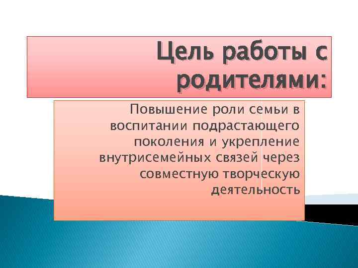 Цель работы с родителями: Повышение роли семьи в воспитании подрастающего поколения и укрепление внутрисемейных