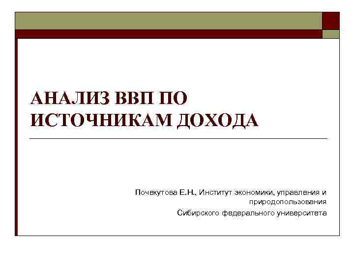 АНАЛИЗ ВВП ПО ИСТОЧНИКАМ ДОХОДА Почекутова Е. Н. , Институт экономики, управления и природопользования