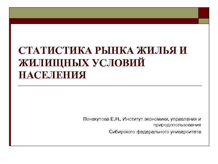 СТАТИСТИКА РЫНКА ЖИЛЬЯ И ЖИЛИЩНЫХ УСЛОВИЙ НАСЕЛЕНИЯ Почекутова Е. Н. , Институт экономики, управления