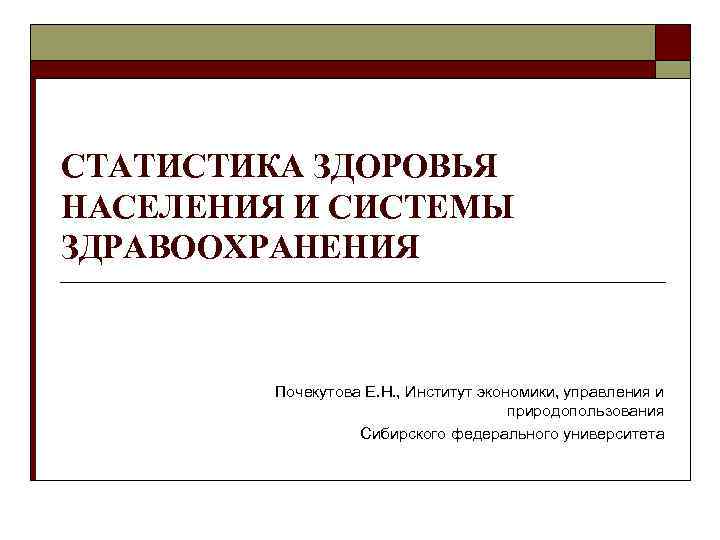 СТАТИСТИКА ЗДОРОВЬЯ НАСЕЛЕНИЯ И СИСТЕМЫ ЗДРАВООХРАНЕНИЯ Почекутова Е. Н. , Институт экономики, управления и