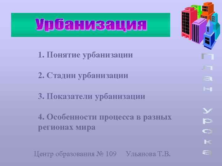 1. Понятие урбанизации 2. Стадии урбанизации 3. Показатели урбанизации 4. Особенности процесса в разных