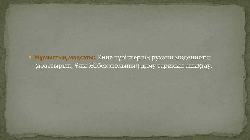  Жұмыстың мақсаты: Көне түріктердің рухани мәдениетін қарастырып, Ұлы Жібек жолының даму тарихын анықтау.