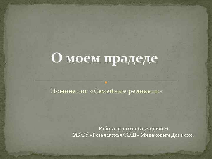 О моем прадеде Номинация «Семейные реликвии» Работа выполнена учеником МКОУ «Рогачевская СОШ» Минаковым Денисом.