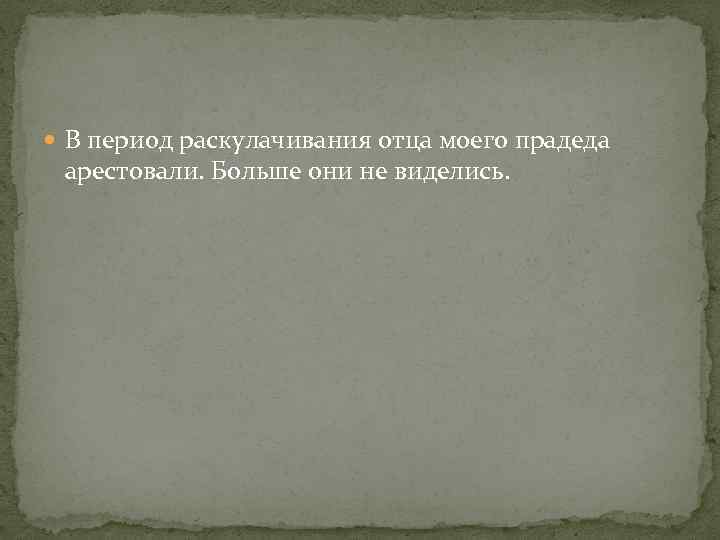  В период раскулачивания отца моего прадеда арестовали. Больше они не виделись. 