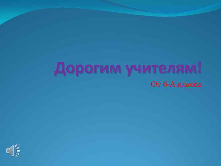 Дорогим учителям! От 6 -А класса 