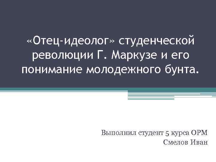  «Отец-идеолог» студенческой революции Г. Маркузе и его понимание молодежного бунта. Выполнил студент 5
