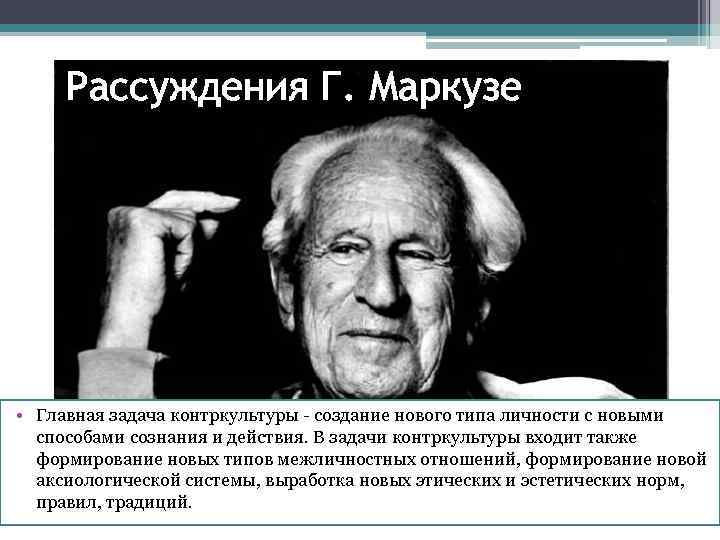 Рассуждения Г. Маркузе • Главная задача контркультуры - создание нового типа личности с новыми