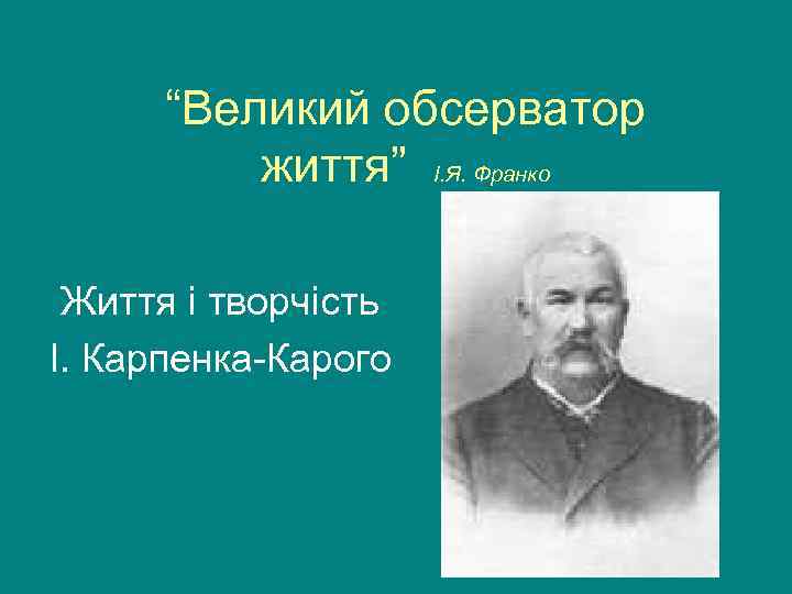 “Великий обсерватор життя” І. Я. Франко Життя і творчість І. Карпенка-Карого 
