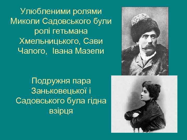 Улюбленими ролями Миколи Садовського були ролі гетьмана Хмельницького, Сави Чалого, Івана Мазепи Подружня пара