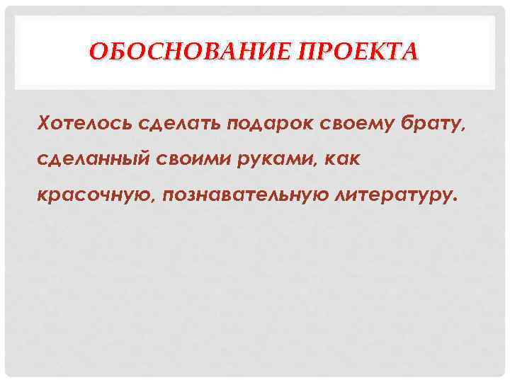 ОБОСНОВАНИЕ ПРОЕКТА Хотелось сделать подарок своему брату, сделанный своими руками, как красочную, познавательную литературу.