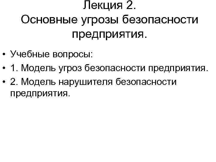 Лекция 2. Основные угрозы безопасности предприятия. • Учебные вопросы: • 1. Модель угроз безопасности