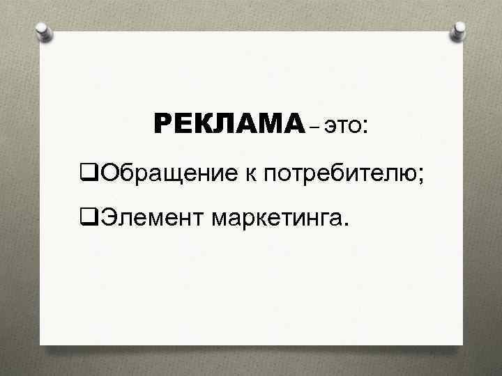 РЕКЛАМА – это: q. Обращение к потребителю; q. Элемент маркетинга. 