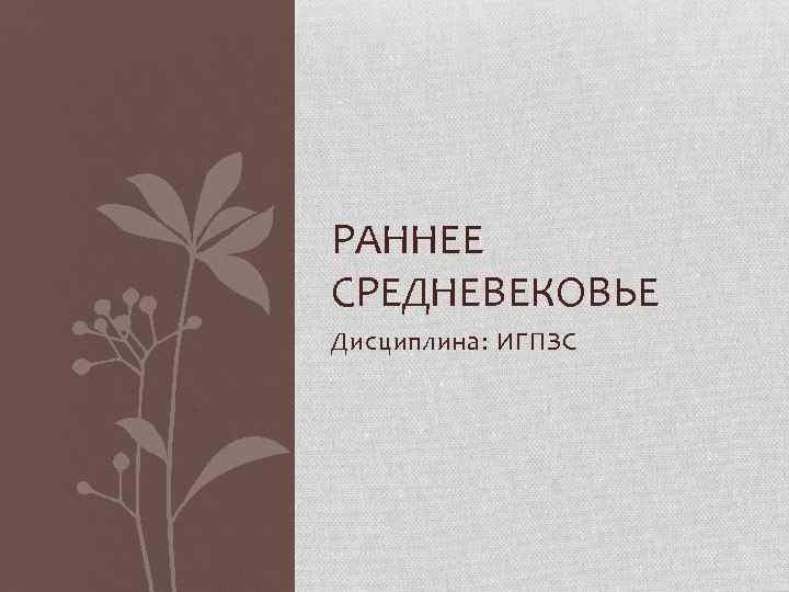 РАННЕЕ СРЕДНЕВЕКОВЬЕ Дисциплина: ИГПЗС 