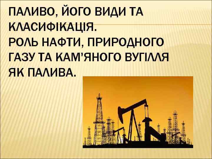 ПАЛИВО, ЙОГО ВИДИ ТА КЛАСИФІКАЦІЯ. РОЛЬ НАФТИ, ПРИРОДНОГО ГАЗУ ТА КАМ'ЯНОГО ВУГІЛЛЯ ЯК ПАЛИВА.