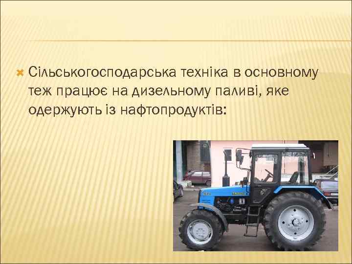  Сільськогосподарська техніка в основному теж працює на дизельному паливі, яке одержують із нафтопродуктів: