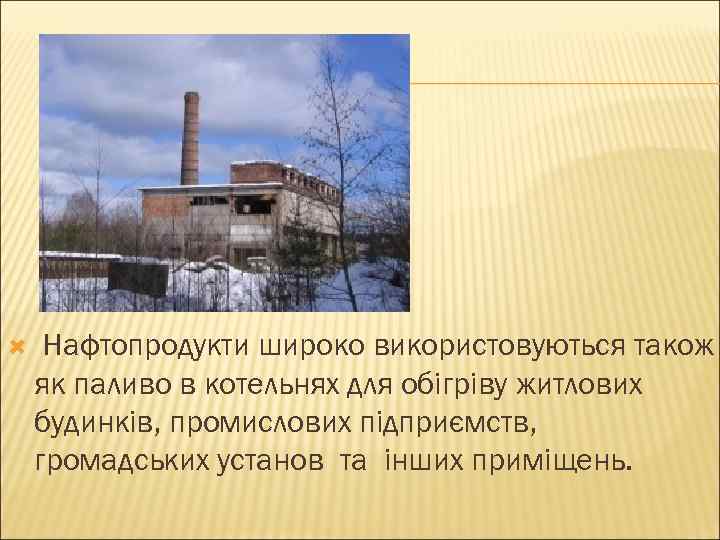  Нафтопродукти широко використовуються також як паливо в котельнях для обігріву житлових будинків, промислових