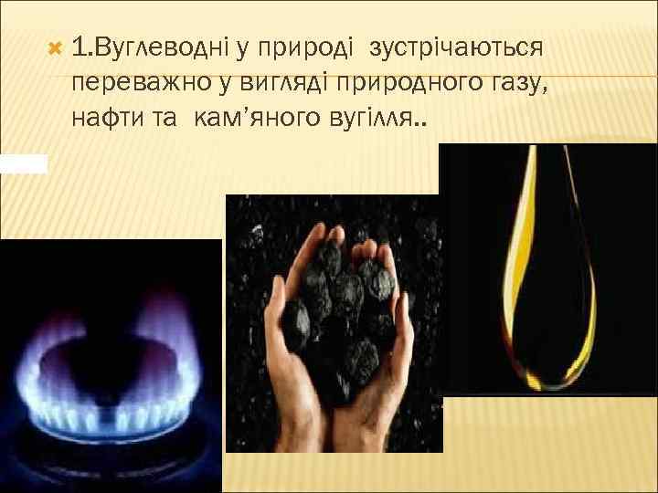  1. Вуглеводні у природі зустрічаються переважно у вигляді природного газу, нафти та кам’яного