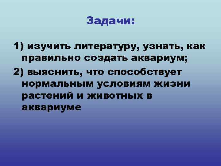 Задачи: 1) изучить литературу, узнать, как правильно создать аквариум; 2) выяснить, что способствует нормальным