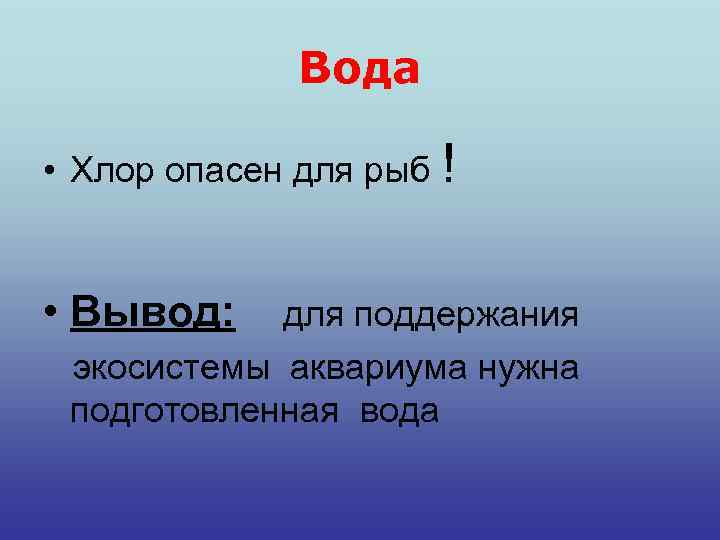 Вода • Хлор опасен для рыб ! • Вывод: для поддержания экосистемы аквариума нужна