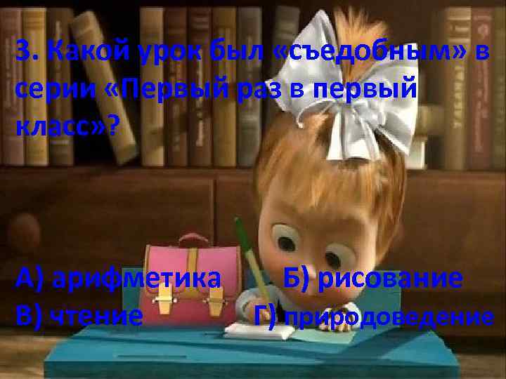 3. Какой урок был «съедобным» в серии «Первый раз в первый класс» ? А)