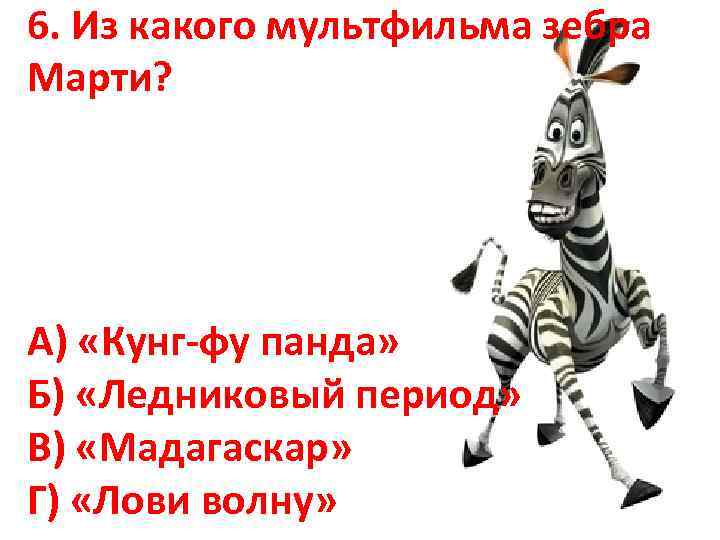6. Из какого мультфильма зебра Марти? А) «Кунг-фу панда» Б) «Ледниковый период» В) «Мадагаскар»