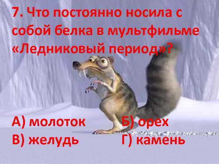 7. Что постоянно носила с собой белка в мультфильме «Ледниковый период» ? А) молоток