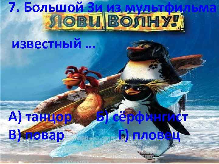 7. Большой Зи из мультфильма известный … А) танцор В) повар Б) сёрфингист Г)