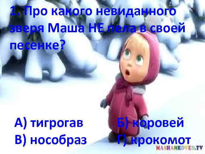 1. Про какого невиданного зверя Маша НЕ пела в своей песенке? А) тигрогав В)
