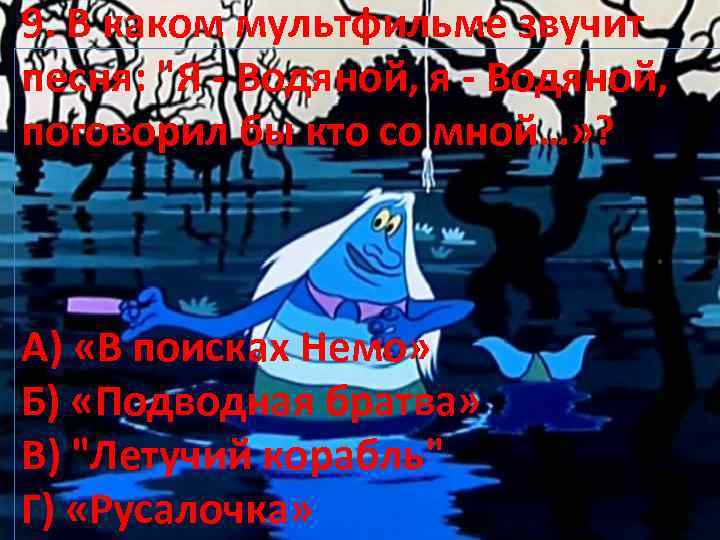 9. В каком мультфильме звучит песня: "Я - Водяной, я - Водяной, поговорил бы