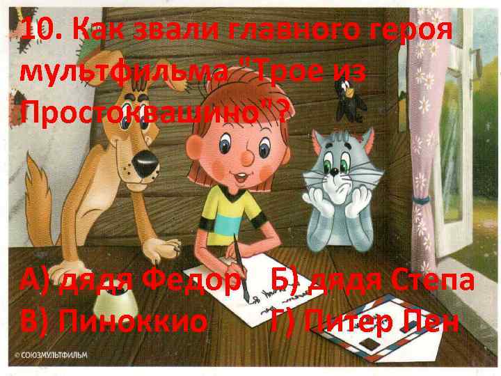 10. Как звали главного героя мультфильма "Трое из Простоквашино"? А) дядя Федор Б) дядя