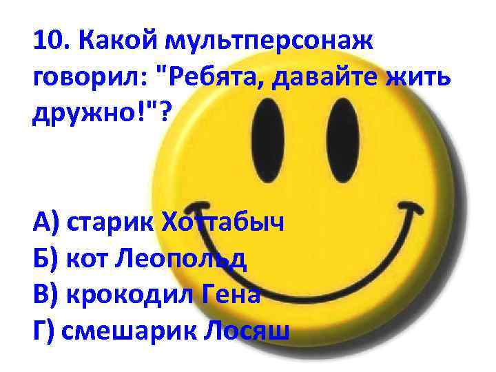 10. Какой мультперсонаж говорил: "Ребята, давайте жить дружно!"? А) старик Хоттабыч Б) кот Леопольд