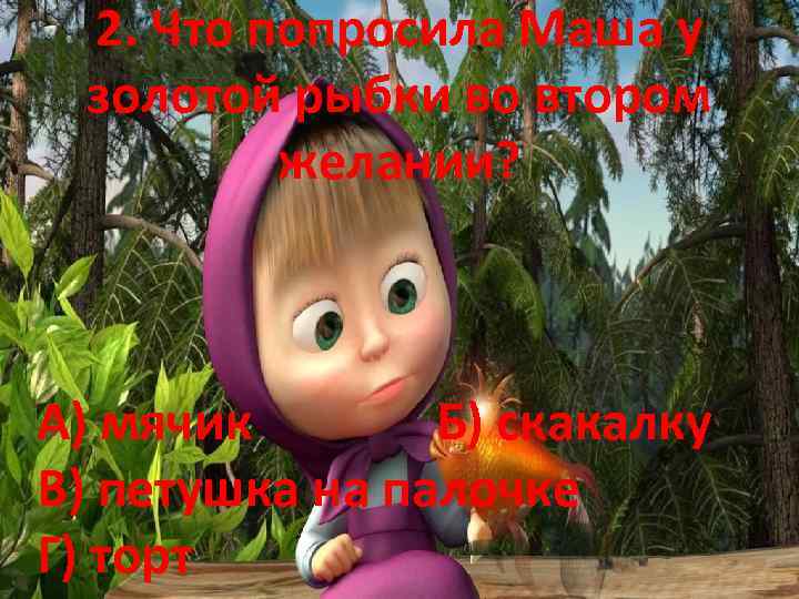 2. Что попросила Маша у золотой рыбки во втором желании? А) мячик Б) скакалку