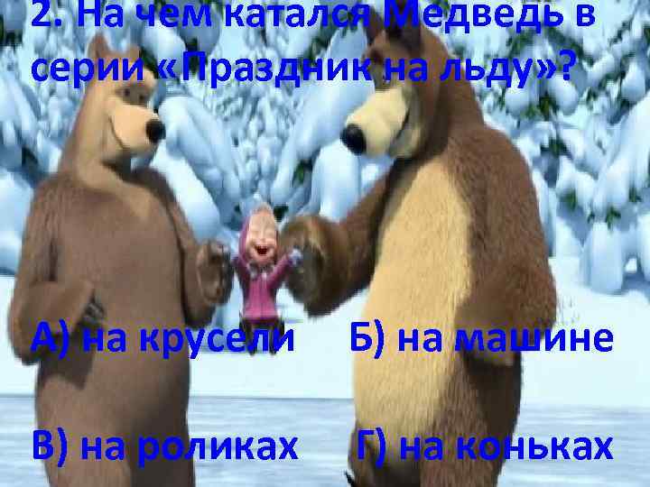 2. На чем катался Медведь в серии «Праздник на льду» ? А) на крусели